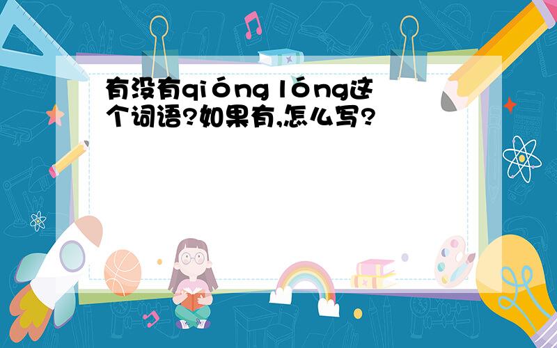 有没有qióng lóng这个词语?如果有,怎么写?