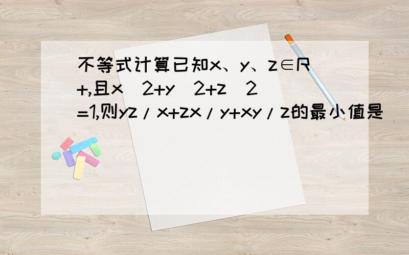 不等式计算已知x、y、z∈R+,且x^2+y^2+z^2=1,则yz/x+zx/y+xy/z的最小值是