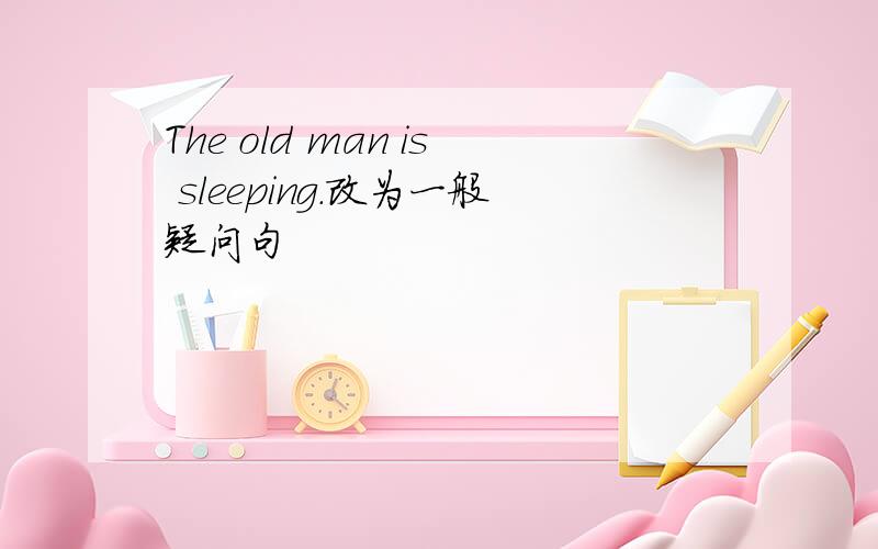 The old man is sleeping.改为一般疑问句