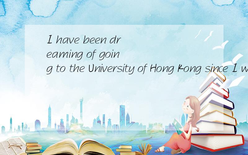I have been dreaming of going to the University of Hong Kong since I was young.The rich history and culture really appeal to me.Meanwhile,I’d like to face the challenge of a new language,a new life,and a new way of thinking.As we all know,with extr