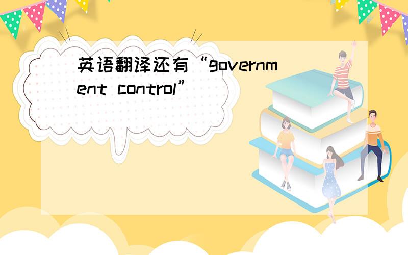 英语翻译还有“government control”