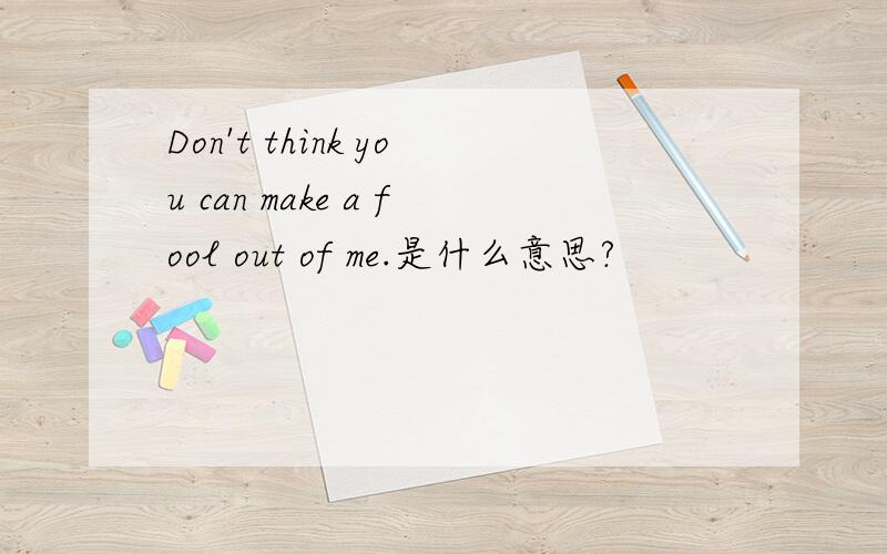 Don't think you can make a fool out of me.是什么意思?
