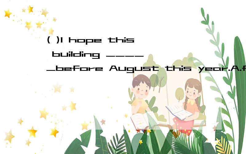 ( )I hope this building _____before August this year.A.finishes B.will finish C.is finished D.will be finished