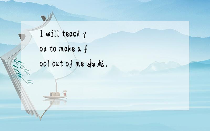 I will teach you to make a fool out of me 如题.