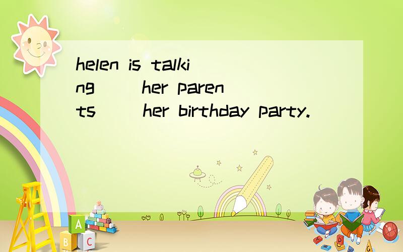 helen is talking( )her parents( )her birthday party.