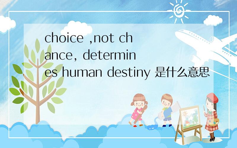 choice ,not chance, determines human destiny 是什么意思