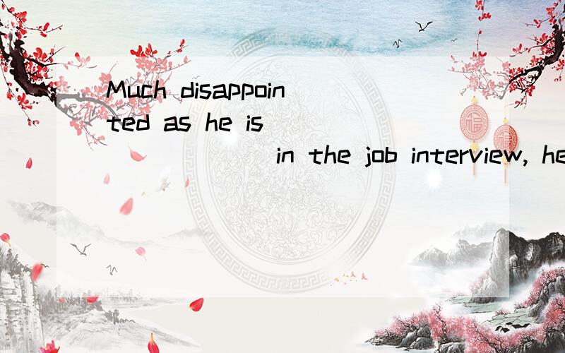 Much disappointed as he is _______ in the job interview, he still keeps his confidence. A. to have failed         B. failed         C. having failed         D. failing答案是A  求解释
