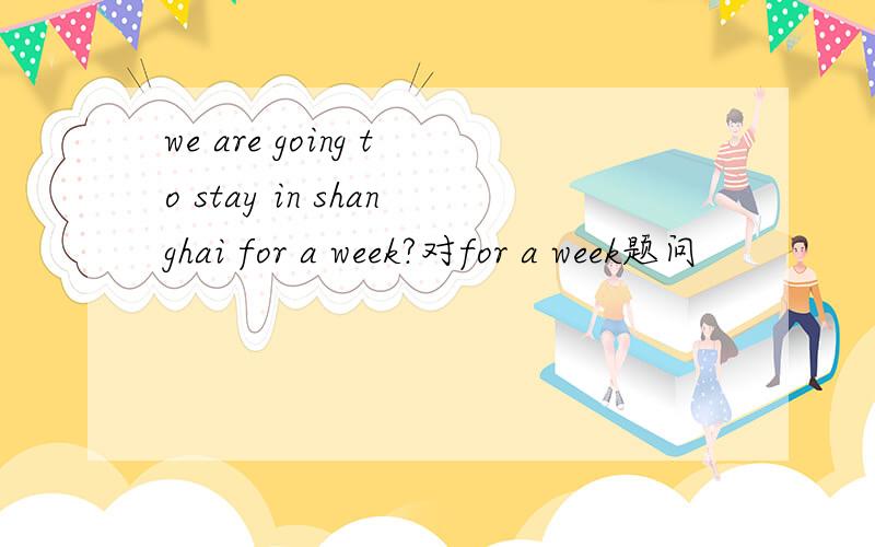 we are going to stay in shanghai for a week?对for a week题问
