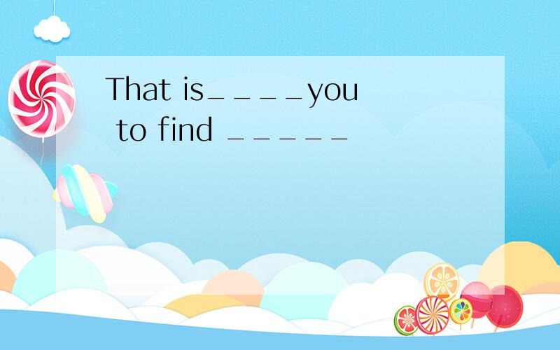 That is____you to find _____