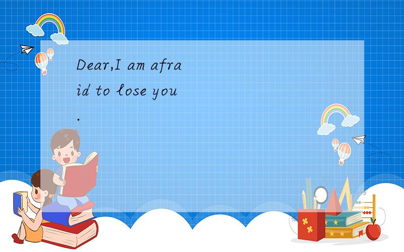 Dear,I am afraid to lose you.