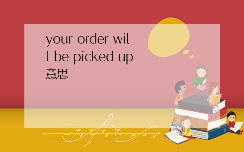 your order will be picked up意思