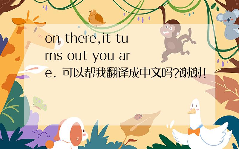 on there,it turns out you are. 可以帮我翻译成中文吗?谢谢!