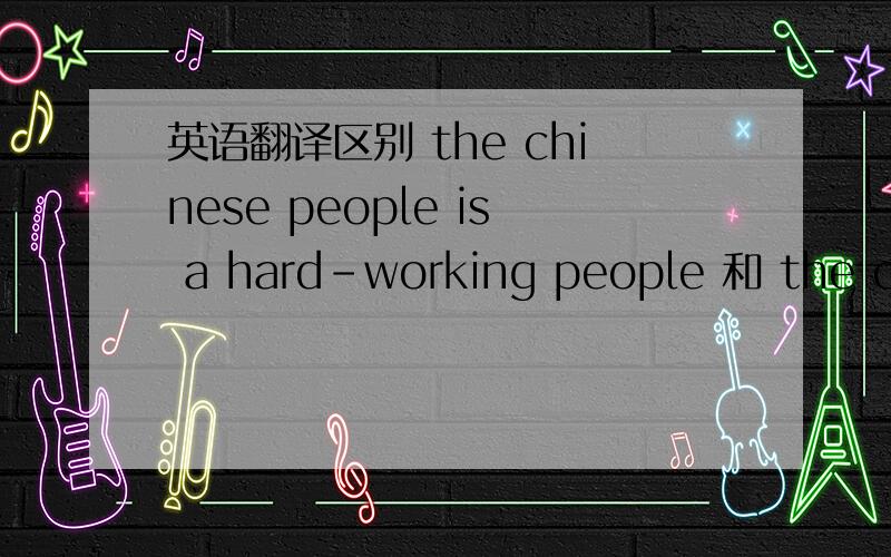 英语翻译区别 the chinese people is a hard-working people 和 the chinese are hard-working people 的区别 复制流靠边 求语法全解释