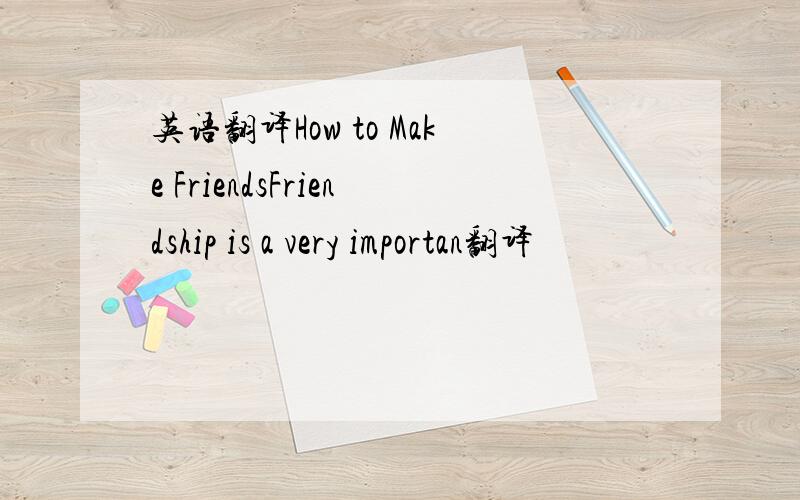 英语翻译How to Make FriendsFriendship is a very importan翻译