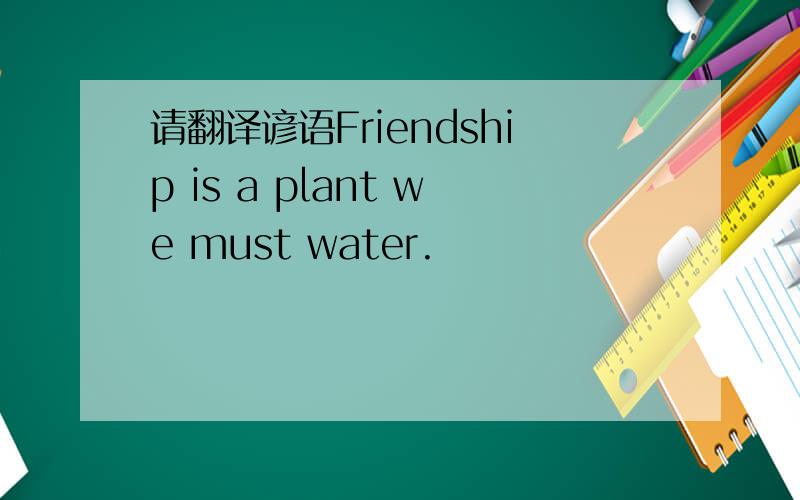请翻译谚语Friendship is a plant we must water.