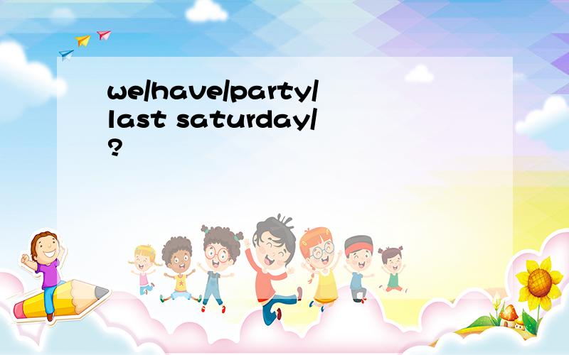 we/have/party/last saturday/?