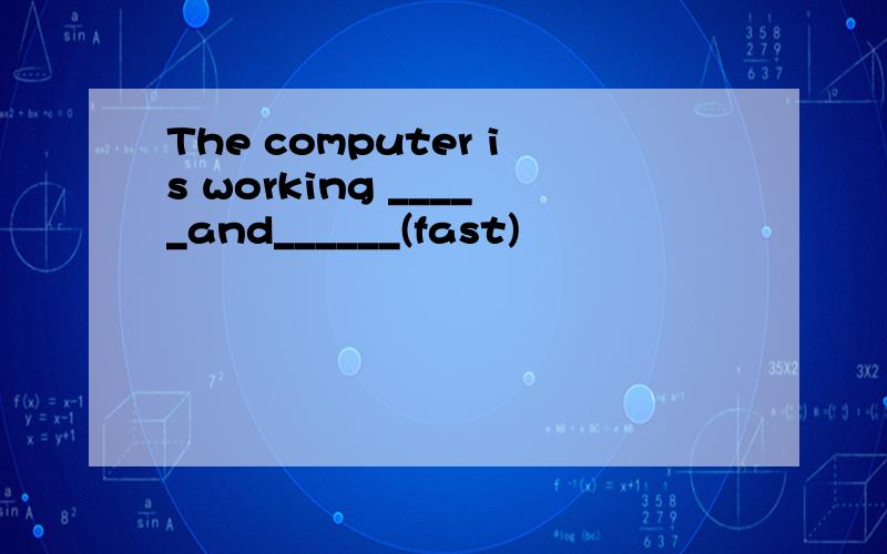 The computer is working _____and______(fast)