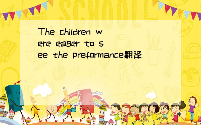 The children were eager to see the preformance翻译