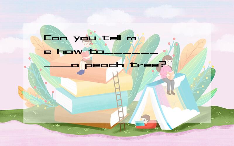 Can you tell me how to_________a peach tree?
