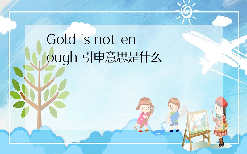 Gold is not enough 引申意思是什么