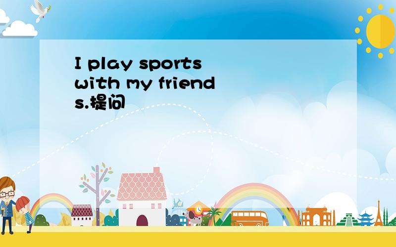 I play sports with my friends.提问