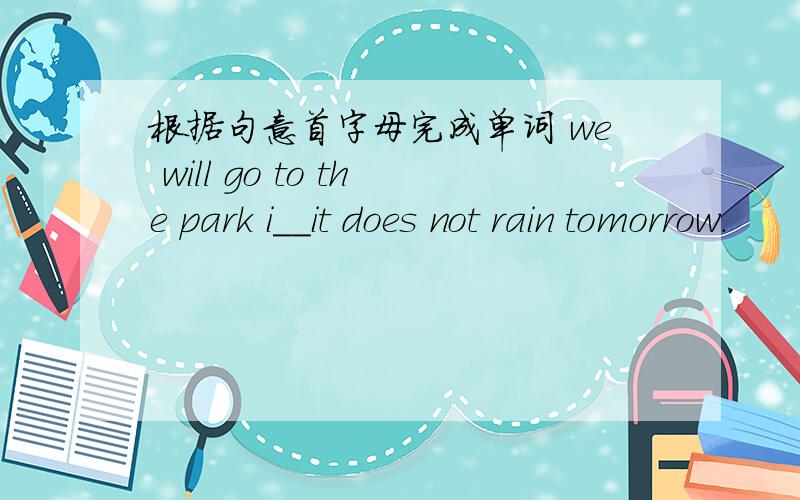 根据句意首字母完成单词 we will go to the park i__it does not rain tomorrow.