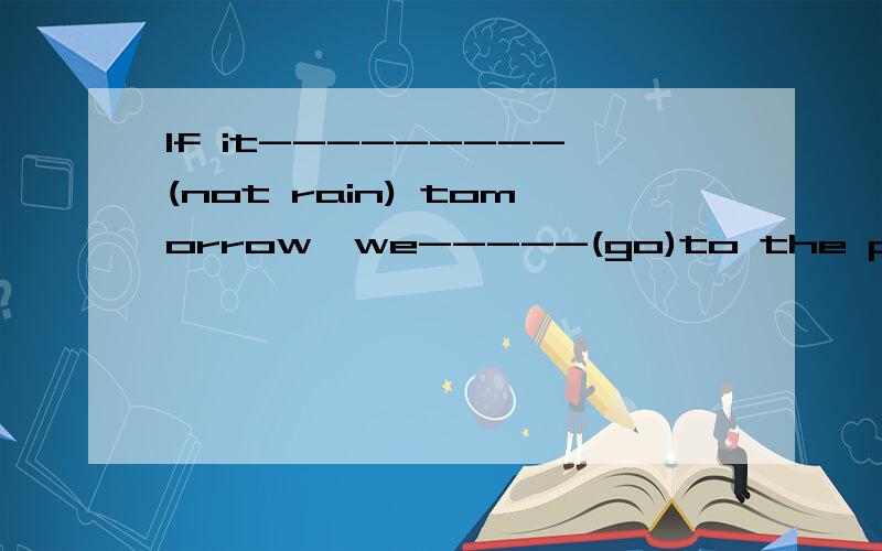If it---------(not rain) tomorrow,we-----(go)to the parkIf引导的条件状语从句,如果主句是将来时,从句要用一般现在时