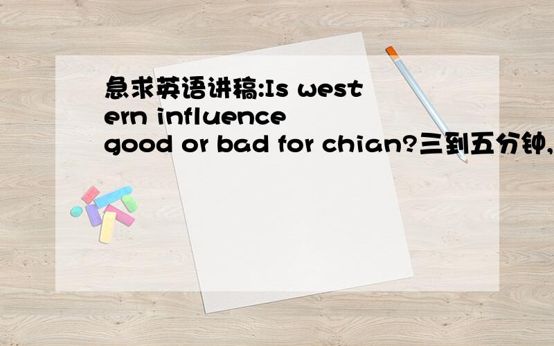 急求英语讲稿:Is western influence good or bad for chian?三到五分钟,要点分明即可,感谢ing......最后一个词是china,一不小心打错了,真不好意思.
