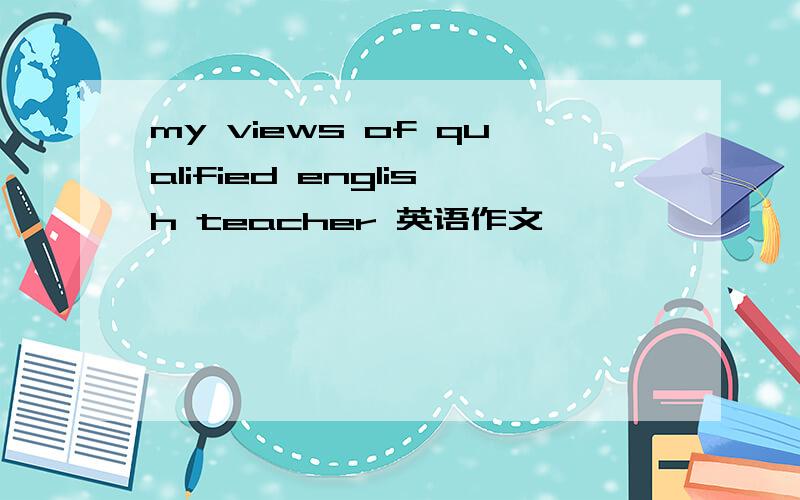 my views of qualified english teacher 英语作文