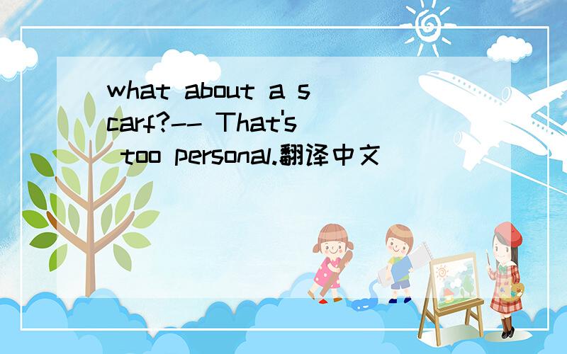 what about a scarf?-- That's too personal.翻译中文