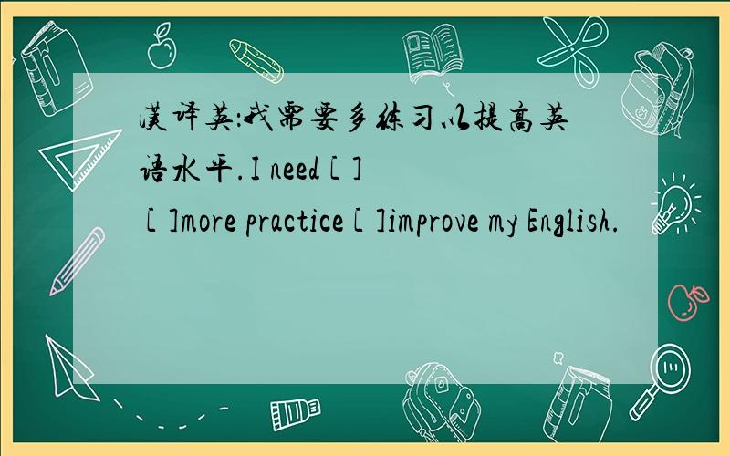 汉译英：我需要多练习以提高英语水平.I need [ ] [ ]more practice [ ]improve my English.