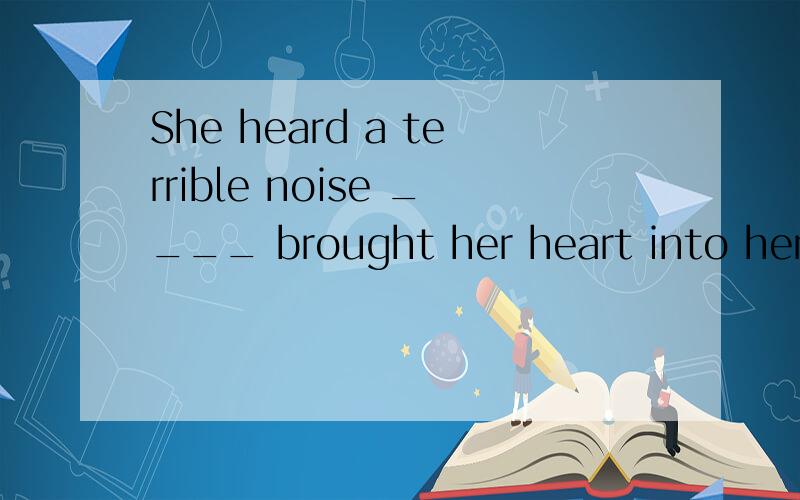 She heard a terrible noise ____ brought her heart into her mouth.A,it B,what C,this D,that