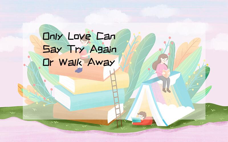 Only Love Can Say Try Again Or Walk Away