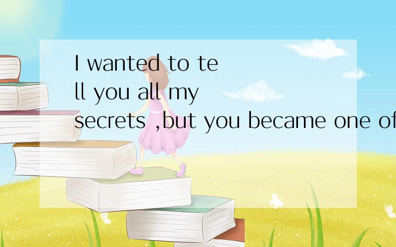 I wanted to tell you all my secrets ,but you became one of them instead .求翻译