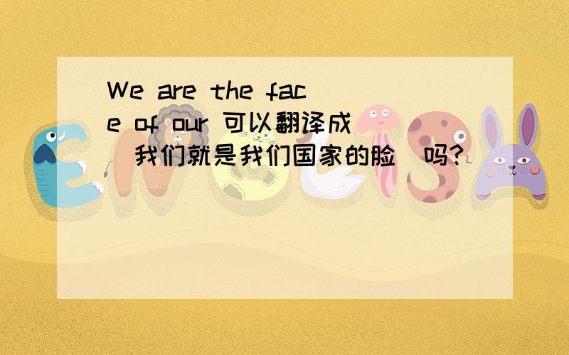We are the face of our 可以翻译成(我们就是我们国家的脸)吗?