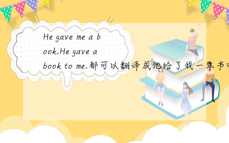 He gave me a book.He gave a book to me.都可以翻译成他给了我一本书吗?