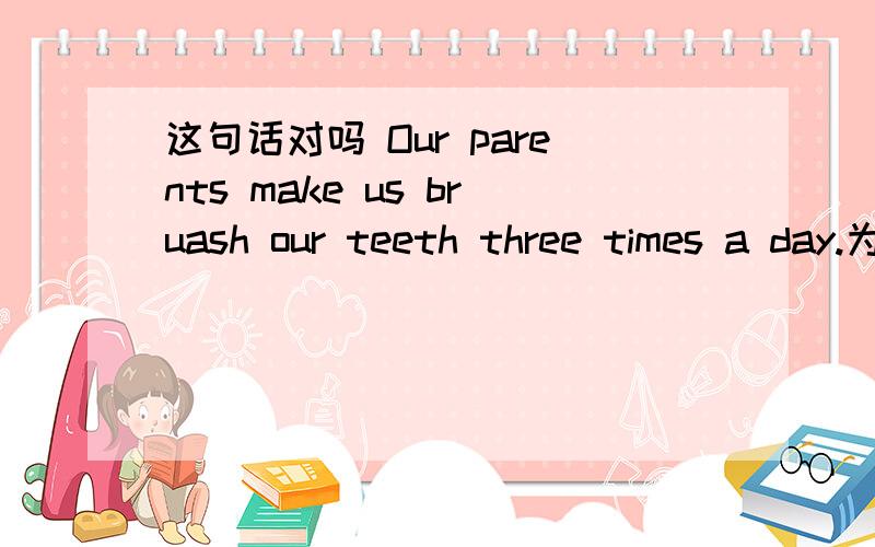 这句话对吗 Our parents make us bruash our teeth three times a day.为什么这有两个动词 make和brush 一个句子没连接词的情况下可以有两个动词吗