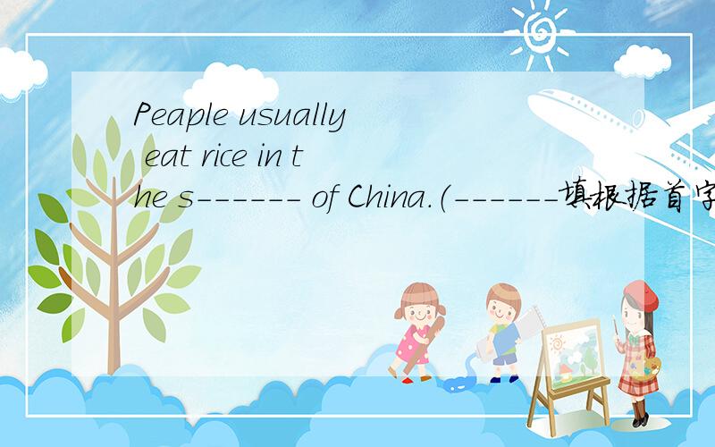 Peaple usually eat rice in the s------ of China.（------填根据首字母提示填空,并帮我翻译,）
