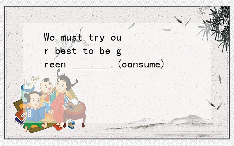 We must try our best to be green _______.(consume)