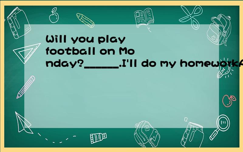 Will you play football on Monday?______.I'll do my homeworkA Yes.I will B No,I won't C Yes,I won't