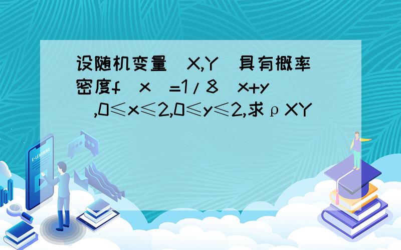 设随机变量（X,Y)具有概率密度f(x)=1/8(x+y),0≤x≤2,0≤y≤2,求ρXY