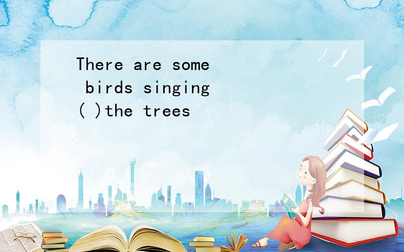 There are some birds singing( )the trees