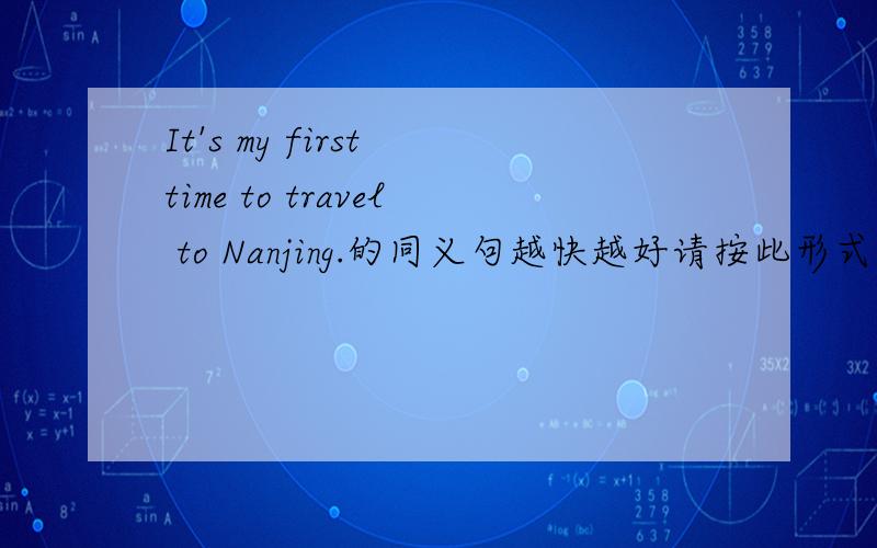 It's my first time to travel to Nanjing.的同义句越快越好请按此形式答：I ___  ___  ___  ___ Nanjing.