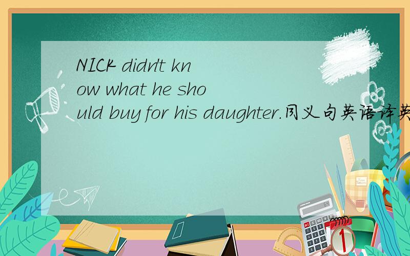 NICK didn't know what he should buy for his daughter.同义句英语译英语…………………………………………………………………………