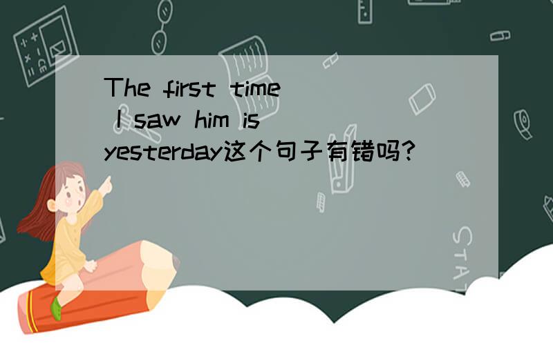 The first time I saw him is yesterday这个句子有错吗?