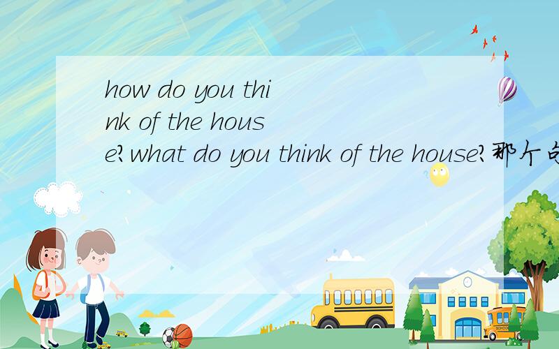 how do you think of the house?what do you think of the house?那个句子正确?