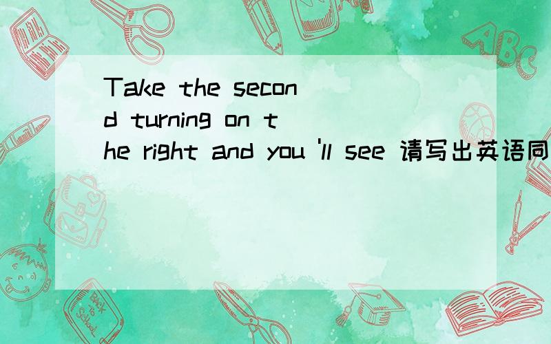 Take the second turning on the right and you 'll see 请写出英语同义句