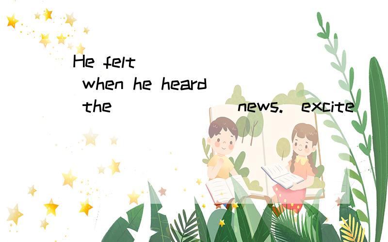 He felt ______ when he heard the ______ news.(excite)