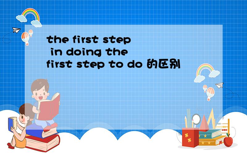 the first step in doing the first step to do 的区别