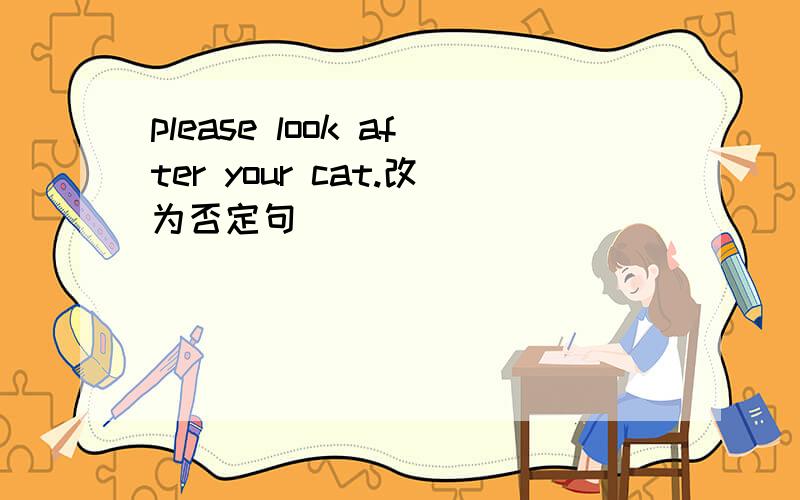 please look after your cat.改为否定句